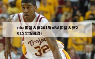 nba扣篮大赛2015(nBA扣篮大赛2015全场回放)