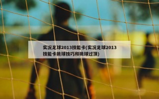 实况足球2013技能卡(实况足球2013技能卡挑球技巧和挑球过顶)