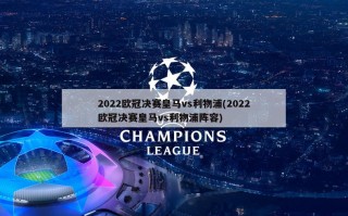 2022欧冠决赛皇马vs利物浦(2022欧冠决赛皇马vs利物浦阵容)