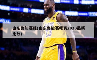山东鲁能赛程(山东鲁能赛程表2023最新比分)