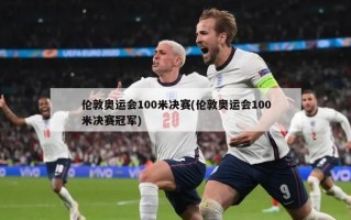 伦敦奥运会100米决赛(伦敦奥运会100米决赛冠军)