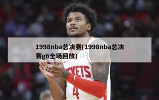 1998nba总决赛(1998nba总决赛g6全场回放)
