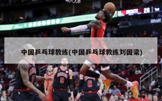 中国乒乓球教练(中国乒乓球教练刘国梁)