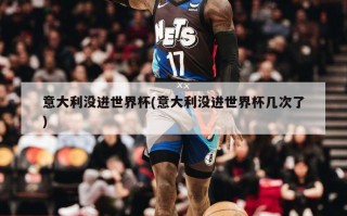 意大利没进世界杯(意大利没进世界杯几次了)