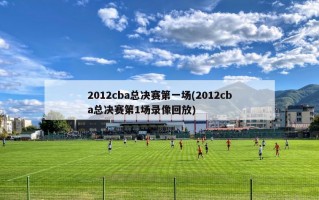 2012cba总决赛第一场(2012cba总决赛第1场录像回放)