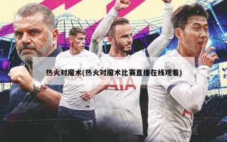 热火对魔术(热火对魔术比赛直播在线观看)