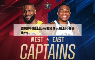 西班牙对瑞士比分(西班牙vs瑞士90分钟比分)