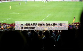 nba直播免费高清在线(在哪能看nba直播免费的高清)