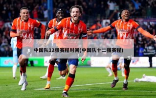 中国队12强赛程时间(中国队十二强赛程)