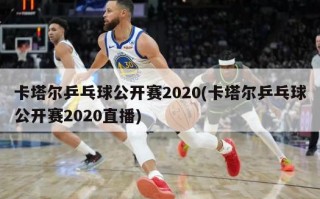 卡塔尔乒乓球公开赛2020(卡塔尔乒乓球公开赛2020直播)