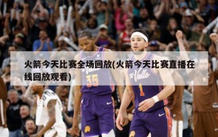 火箭今天比赛全场回放(火箭今天比赛直播在线回放观看)