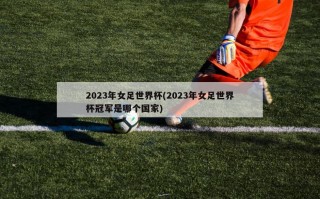2023年女足世界杯(2023年女足世界杯冠军是哪个国家)