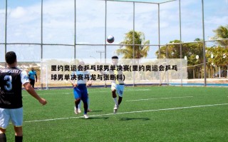 里约奥运会乒乓球男单决赛(里约奥运会乒乓球男单决赛马龙与张断科)