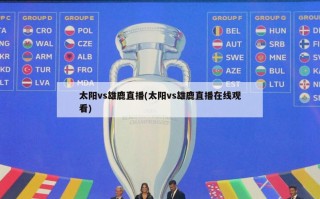太阳vs雄鹿直播(太阳vs雄鹿直播在线观看)