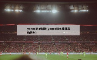 yonex羽毛球鞋(yonex羽毛球鞋真伪辨别)