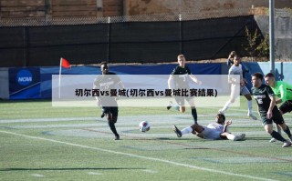 切尔西vs曼城(切尔西vs曼城比赛结果)