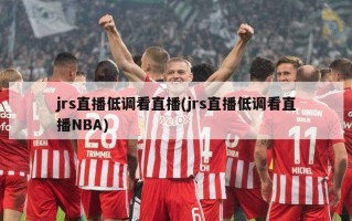 jrs直播低调看直播(jrs直播低调看直播NBA)