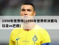 1950年世界杯(1950年世界杯决赛乌拉圭vs巴西)