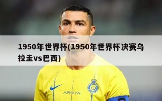 1950年世界杯(1950年世界杯决赛乌拉圭vs巴西)