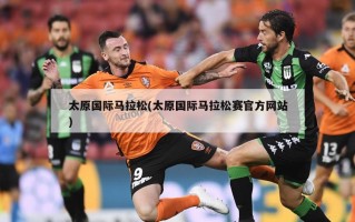 太原国际马拉松(太原国际马拉松赛官方网站)