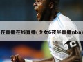 在直播在线直播(少女6夜半直播nba)
