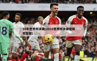 10年世界杯决赛(2010世界杯决赛视频完整版)