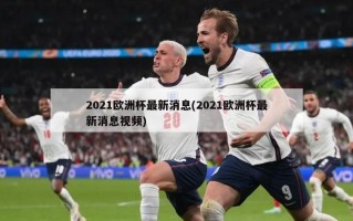 2021欧洲杯最新消息(2021欧洲杯最新消息视频)