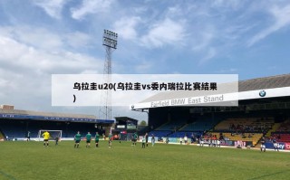 乌拉圭u20(乌拉圭vs委内瑞拉比赛结果)