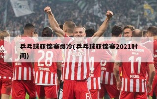 乒乓球亚锦赛爆冷(乒乓球亚锦赛2021时间)