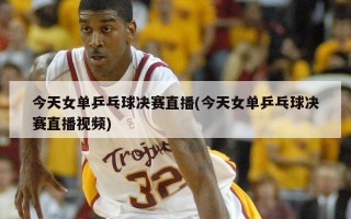 今天女单乒乓球决赛直播(今天女单乒乓球决赛直播视频)