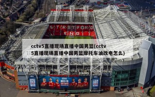 cctv5直播现场直播中国男篮(cctv5直播现场直播中国男篮摩托车油改电怎么)