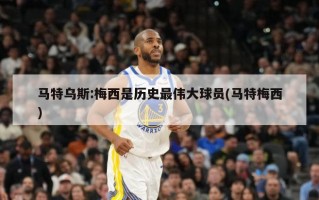 马特乌斯:梅西是历史最伟大球员(马特梅西)