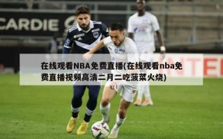 在线观看NBA免费直播(在线观看nba免费直播视频高清二月二吃菠菜火烧)