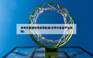 世界杯直播现场免费直播(世界杯直播平台视频)