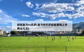 欧冠皇马vs巴萨(皇马和巴萨欧冠赛场上对阵过几次)