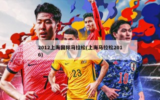 2012上海国际马拉松(上海马拉松2016)