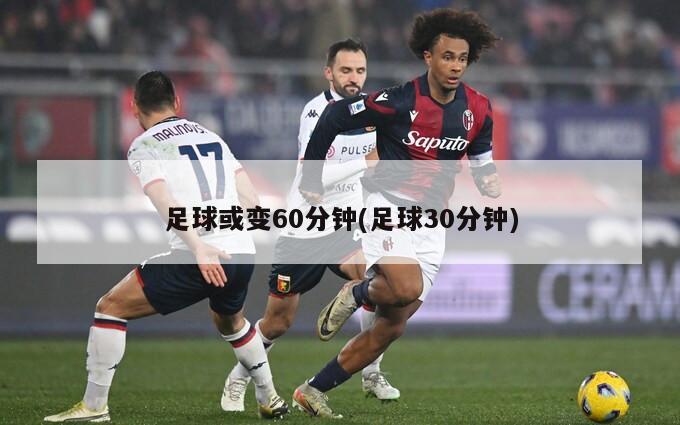 足球或变60分钟(足球30分钟)-第1张图片-海莱特体育