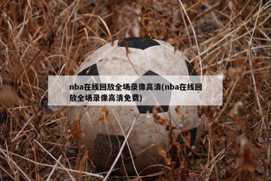 nba在线回放全场录像高清(nba在线回放全场录像高清免费)-第1张图片-海莱特体育
