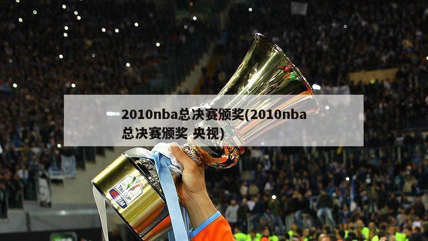 2010nba总决赛颁奖(2010nba总决赛颁奖 央视)-第1张图片-海莱特体育