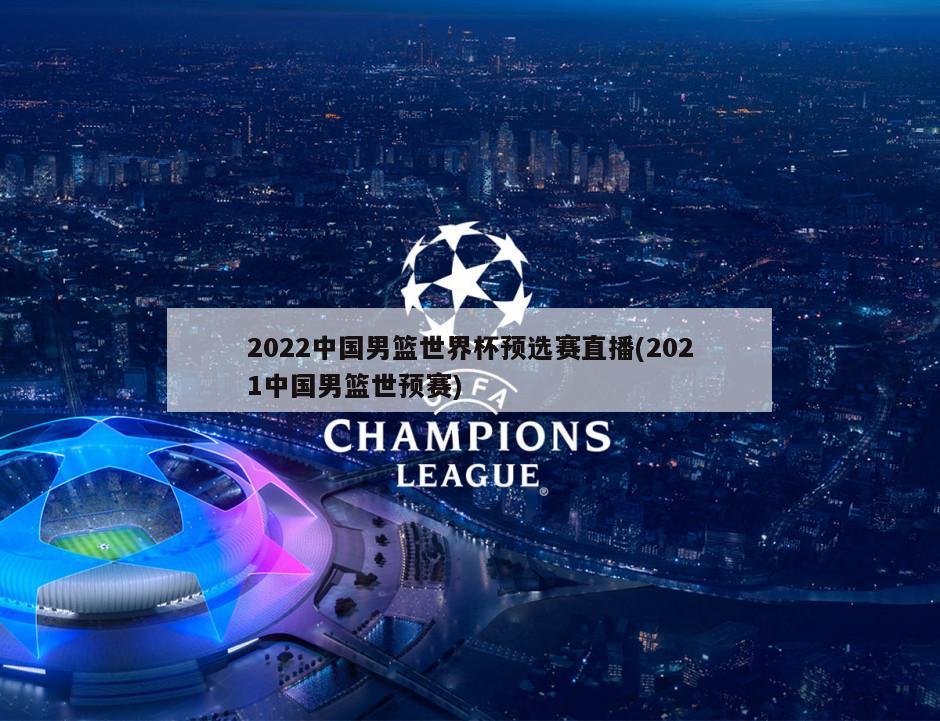 2022中国男篮世界杯预选赛直播(2021中国男篮世预赛)-第1张图片-海莱特体育