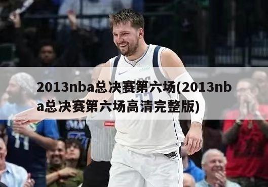 2013nba总决赛第六场(2013nba总决赛第六场高清完整版)-第1张图片-海莱特体育