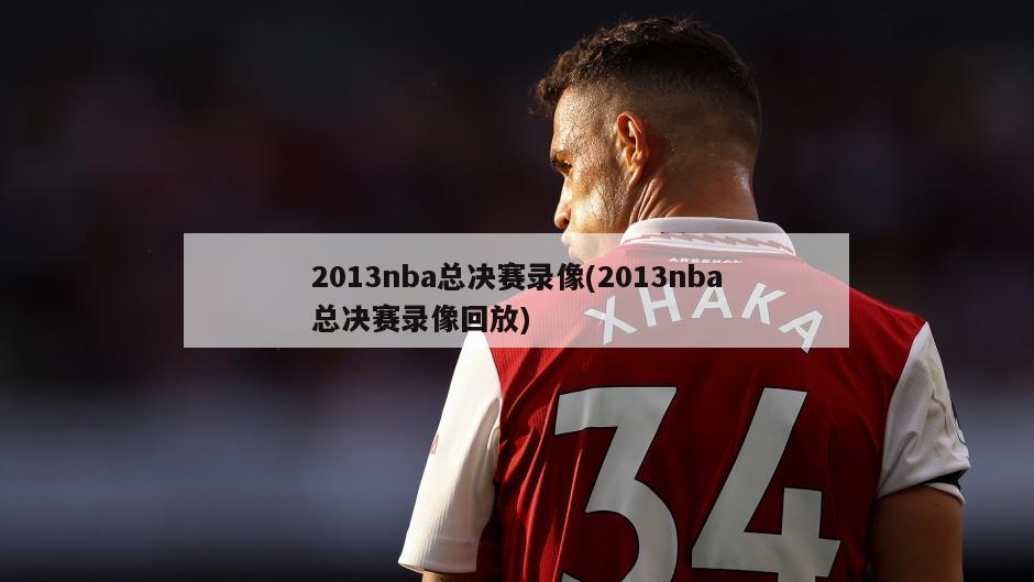 2013nba总决赛录像(2013nba总决赛录像回放)-第1张图片-海莱特体育