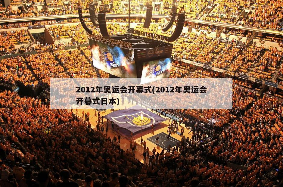 2012年奥运会开幕式(2012年奥运会开幕式日本)-第1张图片-海莱特体育