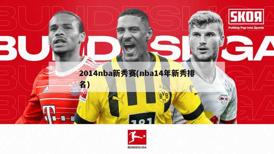 2014nba新秀赛(nba14年新秀排名)-第1张图片-海莱特体育