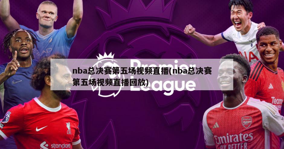 nba总决赛第五场视频直播(nba总决赛第五场视频直播回放)-第1张图片-海莱特体育