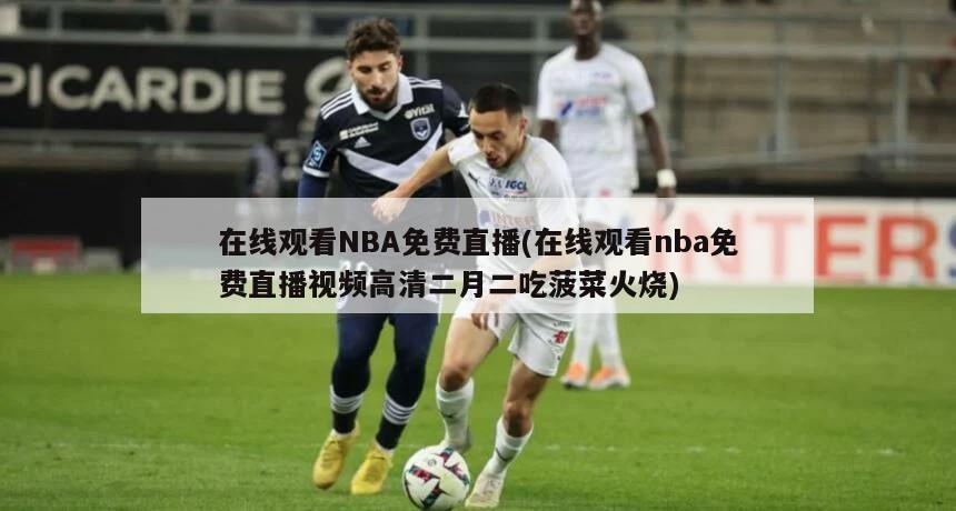 在线观看NBA免费直播(在线观看nba免费直播视频高清二月二吃菠菜火烧)-第1张图片-海莱特体育