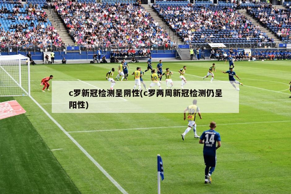 c罗新冠检测呈阴性(c罗两周新冠检测仍呈阳性)-第1张图片-海莱特体育