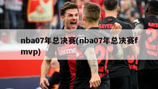 nba07年总决赛(nba07年总决赛fmvp)-第1张图片-海莱特体育
