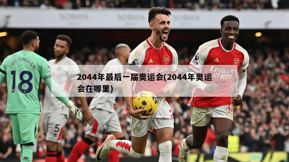 2044年最后一届奥运会(2044年奥运会在哪里)-第1张图片-海莱特体育