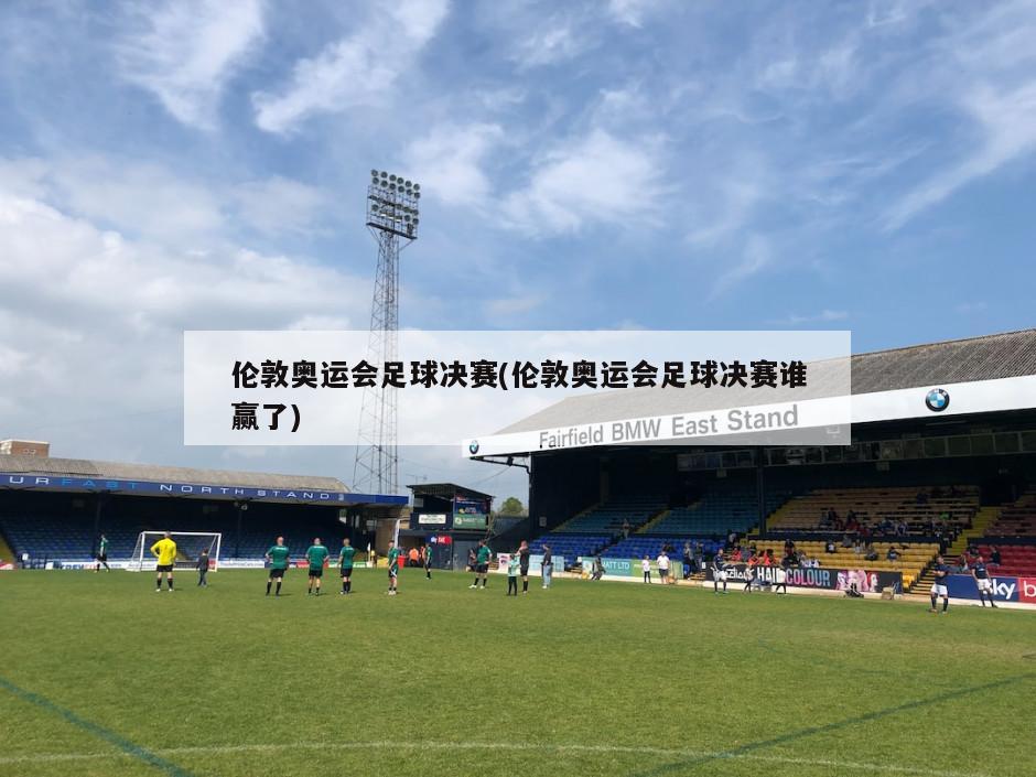 伦敦奥运会足球决赛(伦敦奥运会足球决赛谁赢了)-第1张图片-海莱特体育